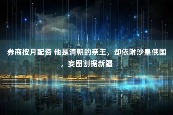 券商按月配资 他是清朝的亲王,却依附沙皇俄国,妄图割据新疆