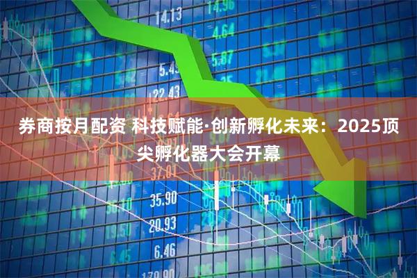 券商按月配资 科技赋能·创新孵化未来：2025顶尖孵化器大会开幕