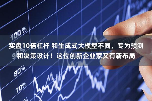 实盘10倍杠杆 和生成式大模型不同，专为预测和决策设计！这位创新企业家又有新布局