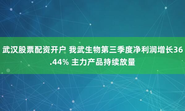 武汉股票配资开户 我武生物第三季度净利润增长36.44% 主力产品持续放量
