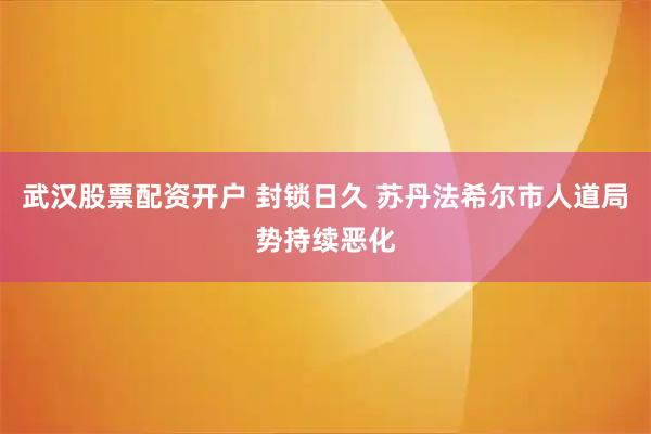 武汉股票配资开户 封锁日久 苏丹法希尔市人道局势持续恶化