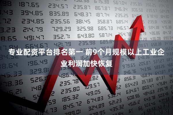 专业配资平台排名第一 前9个月规模以上工业企业利润加快恢复