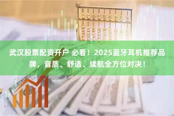 武汉股票配资开户 必看!2025蓝牙耳机推荐品牌,音质、舒适、续航全方位对决!