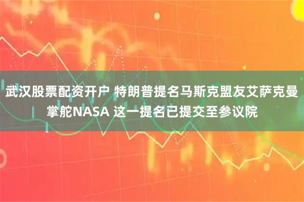 武汉股票配资开户 特朗普提名马斯克盟友艾萨克曼掌舵NASA 这一提名已提交至参议院