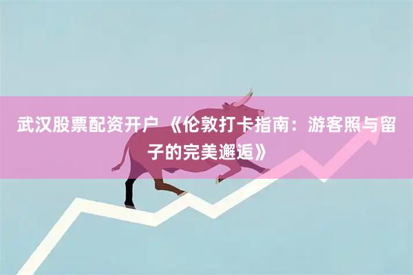 武汉股票配资开户 《伦敦打卡指南:游客照与留子的完美邂逅》