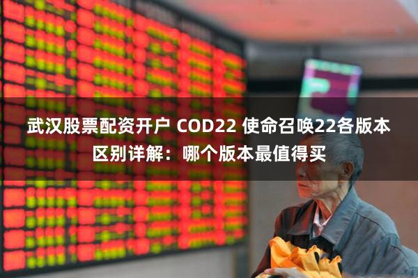 武汉股票配资开户 COD22 使命召唤22各版本区别详解:哪个版本最值得买