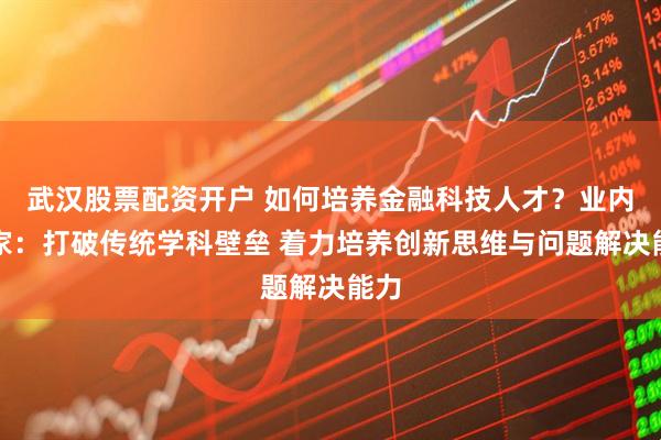 武汉股票配资开户 如何培养金融科技人才？业内专家：打破传统学科壁垒 着力培养创新思维与问题解决能力