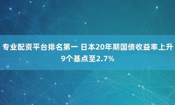 专业配资平台排名第一 日本20年期国债收益率上升9个基点至2.7%