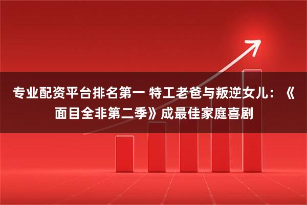 专业配资平台排名第一 特工老爸与叛逆女儿:《面目全非第二季》成最佳家庭喜剧