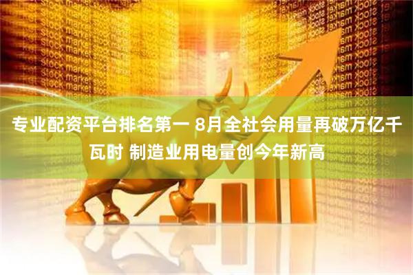 专业配资平台排名第一 8月全社会用量再破万亿千瓦时 制造业用电量创今年新高
