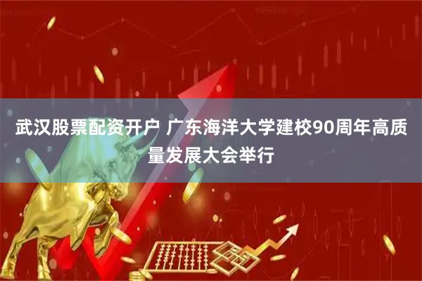 武汉股票配资开户 广东海洋大学建校90周年高质量发展大会举行