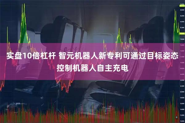 实盘10倍杠杆 智元机器人新专利可通过目标姿态控制机器人自主充电