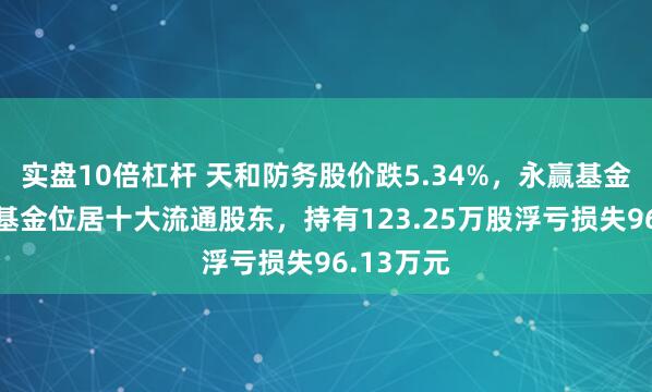 实盘10倍杠杆 天和防务股价跌5.34%，永赢基金旗下1只基金位居十大流通股东，持有123.25万股浮亏损失96.13万元