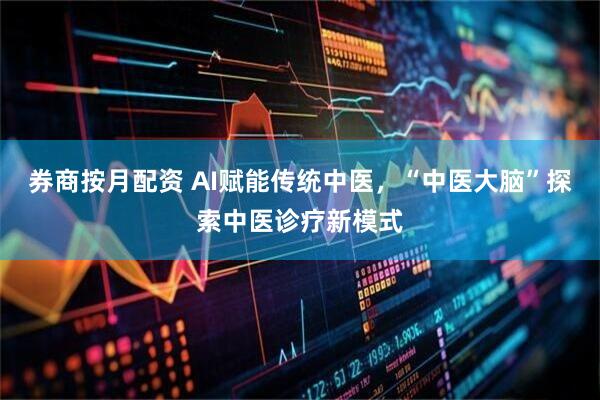 券商按月配资 AI赋能传统中医，“中医大脑”探索中医诊疗新模式