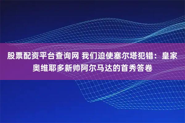 股票配资平台查询网 我们迫使塞尔塔犯错：皇家奥维耶多新帅阿尔马达的首秀答卷