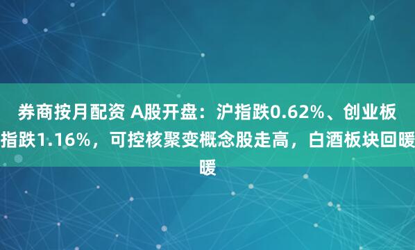 券商按月配资 A股开盘：沪指跌0.62%、创业板指跌1.16%，可控核聚变概念股走高，白酒板块回暖