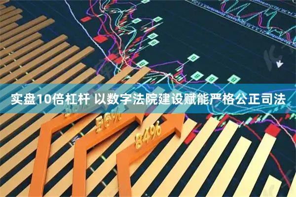 实盘10倍杠杆 以数字法院建设赋能严格公正司法