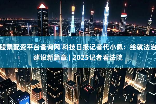 股票配资平台查询网 科技日报记者代小佩：绘就法治建设新篇章 | 2025记者看法院