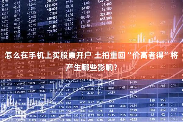 怎么在手机上买股票开户 土拍重回“价高者得”将产生哪些影响？