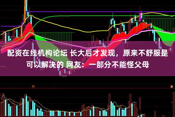 配资在线机构论坛 长大后才发现，原来不舒服是可以解决的 网友：一部分不能怪父母