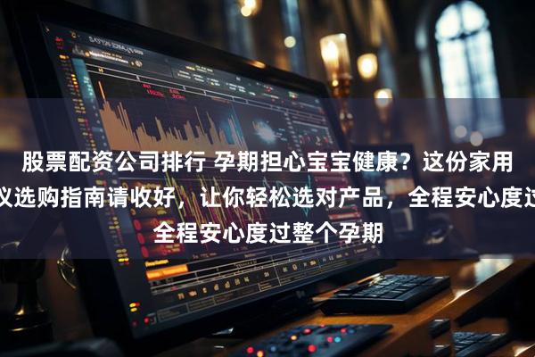 股票配资公司排行 孕期担心宝宝健康？这份家用胎心监测仪选购指南请收好，让你轻松选对产品，全程安心度过整个孕期