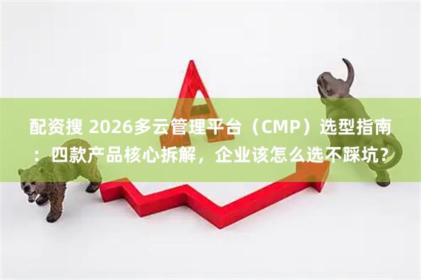 配资搜 2026多云管理平台（CMP）选型指南：四款产品核心拆解，企业该怎么选不踩坑？
