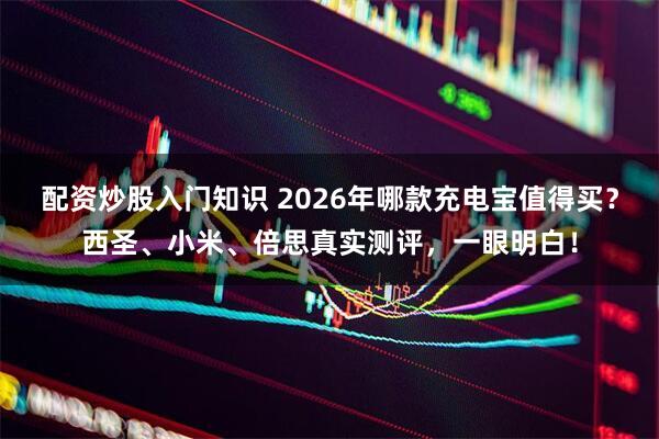 配资炒股入门知识 2026年哪款充电宝值得买？西圣、小米、倍思真实测评，一眼明白！