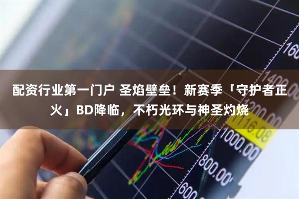 配资行业第一门户 圣焰壁垒!新赛季「守护者正火」BD降临,不朽光环与神圣灼烧