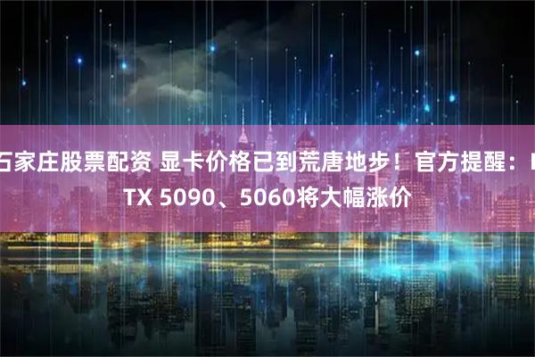 石家庄股票配资 显卡价格已到荒唐地步！官方提醒：RTX 5090、5060将大幅涨价
