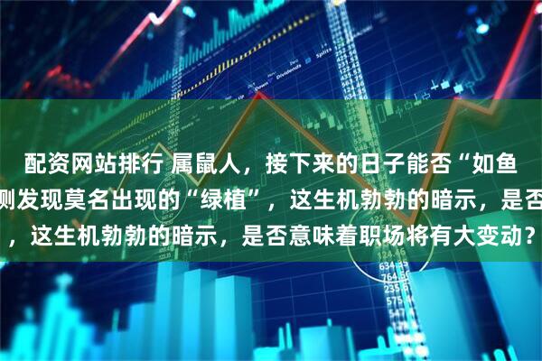 配资网站排行 属鼠人，接下来的日子能否“如鱼得水”？若在办公桌左侧发现莫名出现的“绿植”，这生机勃勃的暗示，是否意味着职场将有大变动？