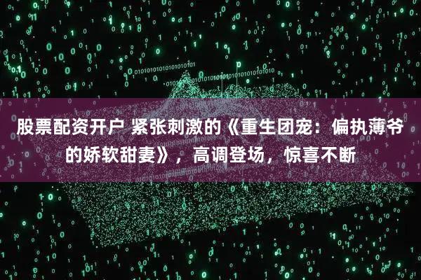 股票配资开户 紧张刺激的《重生团宠：偏执薄爷的娇软甜妻》，高调登场，惊喜不断
