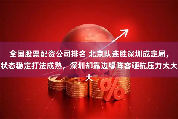 全国股票配资公司排名 北京队连胜深圳成定局，状态稳定打法成熟，深圳却靠边缘阵容硬抗压力太大