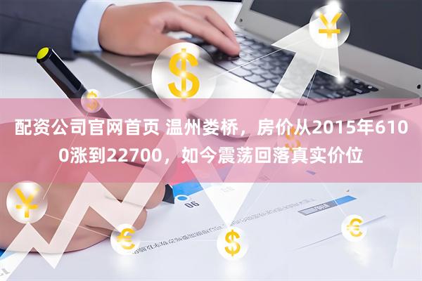 配资公司官网首页 温州娄桥，房价从2015年6100涨到22700，如今震荡回落真实价位