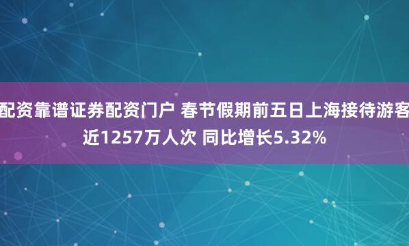 配资靠谱证券配资门户 春节假期前五日上海接待游客近1257万人次 同比增长5.32%