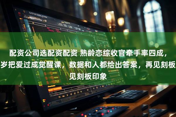 配资公司选配资配资 熟龄恋综收官牵手率四成，五十岁把爱过成觉醒课，数据和人都给出答案，再见刻板印象