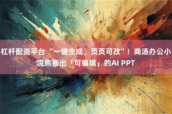 杠杆配资平台 “一键生成，页页可改”！商汤办公小浣熊推出「可编辑」的AI PPT