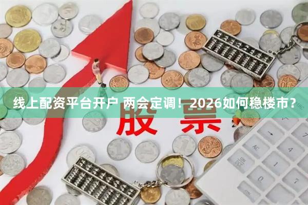 线上配资平台开户 两会定调！2026如何稳楼市？