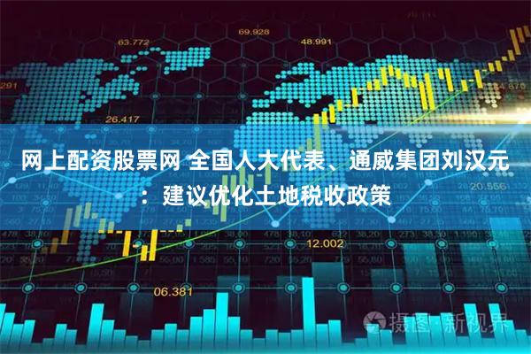 网上配资股票网 全国人大代表、通威集团刘汉元：建议优化土地税收政策