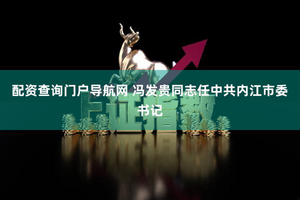 配资查询门户导航网 冯发贵同志任中共内江市委书记