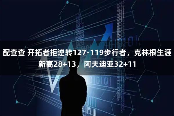 配查查 开拓者拒逆转127-119步行者，克林根生涯新高28+13，阿夫迪亚32+11