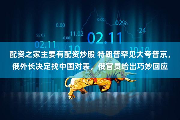 配资之家主要有配资炒股 特朗普罕见大夸普京，俄外长决定找中国对表，俄官员给出巧妙回应