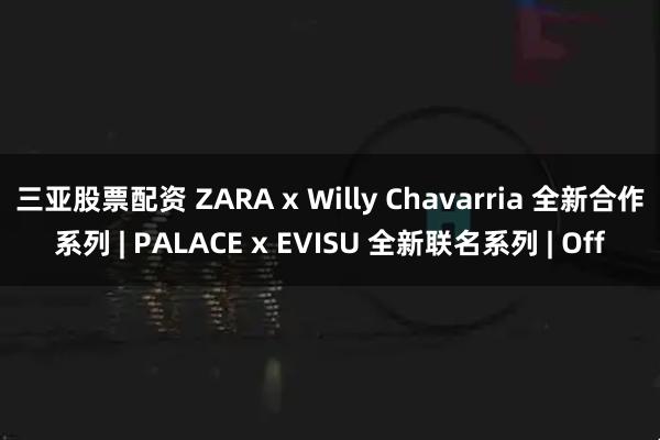 三亚股票配资 ZARA x Willy Chavarria 全新合作系列 | PALACE x EVISU 全新联名系列 | Off