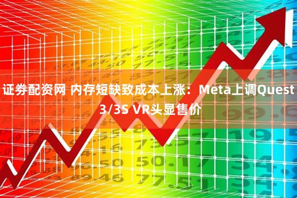 证劵配资网 内存短缺致成本上涨：Meta上调Quest 3/3S VR头显售价