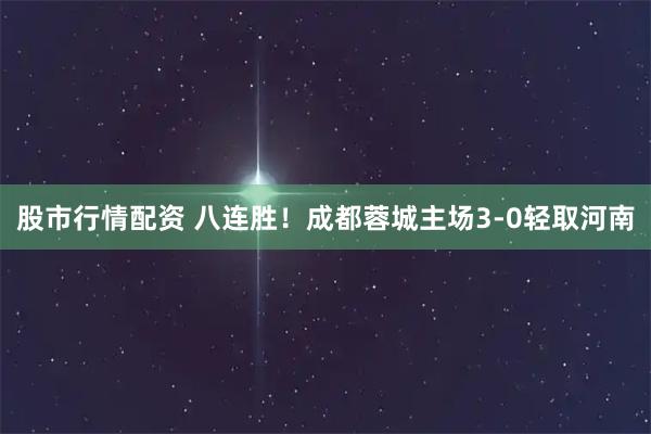 股市行情配资 八连胜！成都蓉城主场3-0轻取河南
