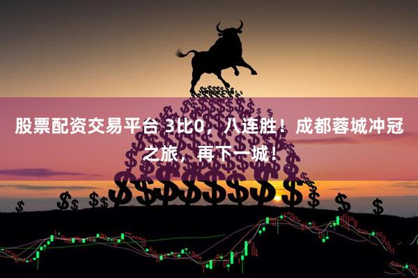 股票配资交易平台 3比0，八连胜！成都蓉城冲冠之旅，再下一城！