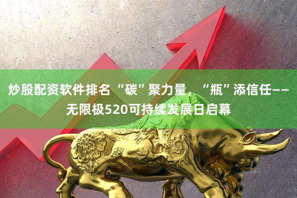 炒股配资软件排名 “碳”聚力量，“瓶”添信任——无限极520可持续发展日启幕