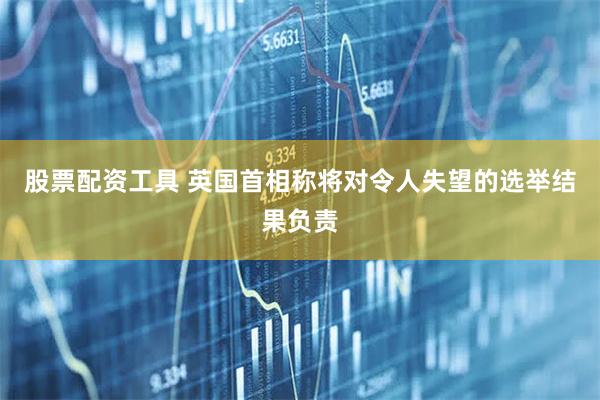 股票配资工具 英国首相称将对令人失望的选举结果负责