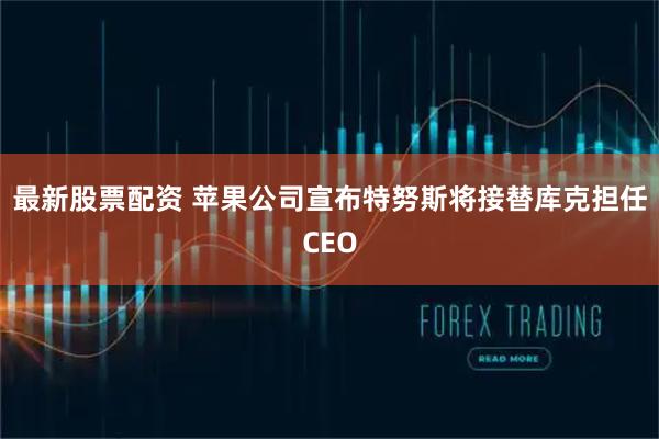 最新股票配资 苹果公司宣布特努斯将接替库克担任CEO