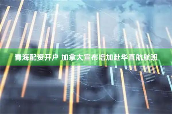 青海配资开户 加拿大宣布增加赴华直航航班