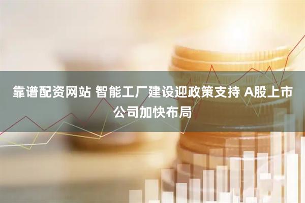 靠谱配资网站 智能工厂建设迎政策支持 A股上市公司加快布局